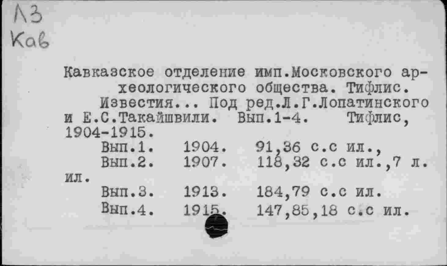 ﻿№ Kag,
Кавказское отделение имп.Московского археологического общества. Тифлис.
Известия... Под ред.Л.Г.Лопатинского
и Е.С.Такайшвили. Вып.1-4. Тифлис,
1904-1915.		
Вып.1.	1904.	91,36 с.с ил.,
Вып.2.	1907.	118,32 с.с ил.,7 л.
ил.		
Вып.3.	1913.	184,79 с.с ил.
Вып.4.	191а,	147.85.18 с.с ил.